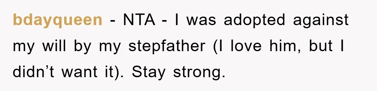 bdayqueen − NTA - I was adopted against my will by my stepfather (I love him, but I didn’t want it). Stay strong.