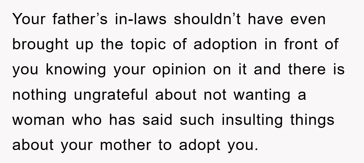 Your father’s in-laws shouldn’t have even brought up the topic of adoption in front of you knowing your opinion on it and there is nothing ungrateful about not wanting a...