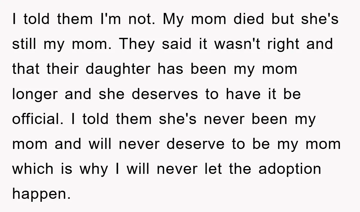 I told them I'm not. My mom died but she's still my mom. They said it wasn't right and that their daughter has been my mom longer and she deserves...