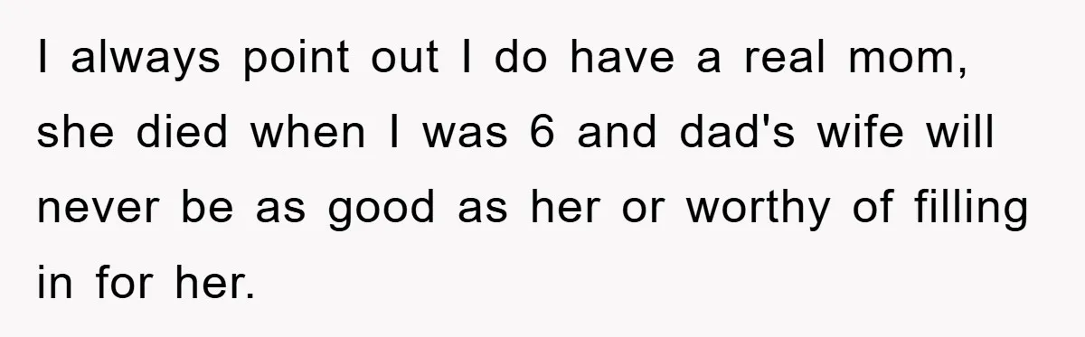 I always point out I do have a real mom, she died when I was 6 and dad's wife will never be as good as her or worthy of filling...