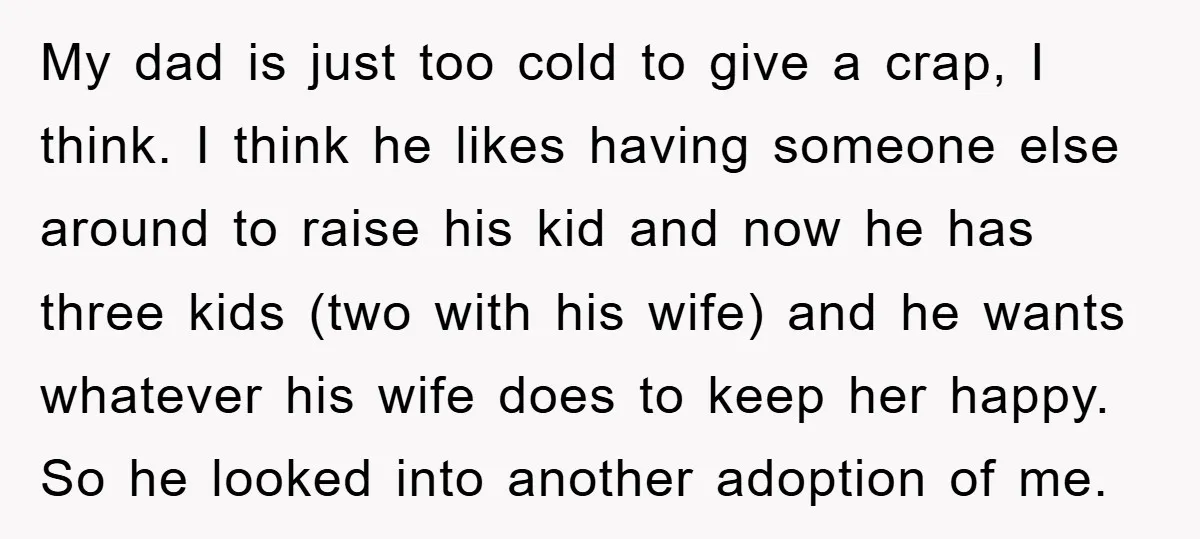 My dad is just too cold to give a crap, I think. I think he likes having someone else around to raise his kid and now he has three kids...