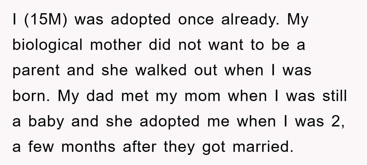 I (15M) was adopted once already. My biological mother did not want to be a parent and she walked out when I was born. My dad met my mom when...