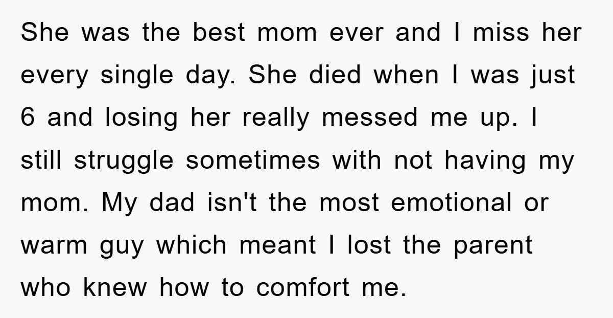 She was the best mom ever and I miss her every single day. She died when I was just 6 and losing her really messed me up. I still struggle...