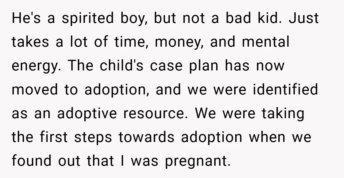 He's a spirited boy, but not a bad kid. Just takes a lot of time, money, and mental energy. The child's case plan has now moved to adoption, and we...