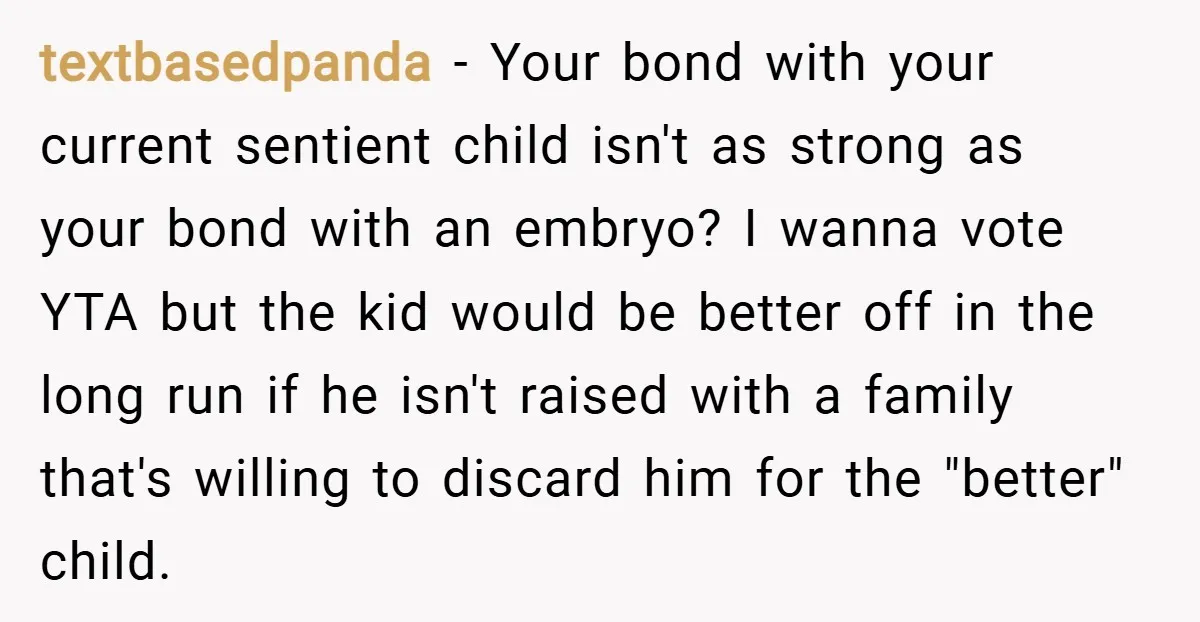 textbasedpanda − Your bond with your current sentient child isn't as strong as your bond with an embryo? I wanna vote YTA but the kid would be better off in...