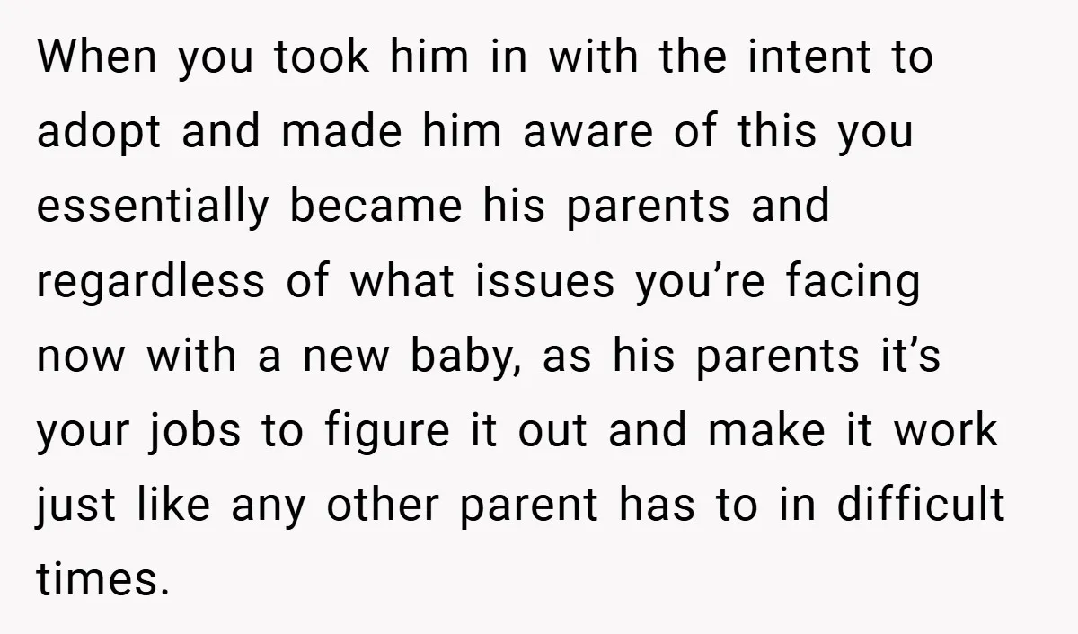 When you took him in with the intent to adopt and made him aware of this you essentially became his parents and regardless of what issues you’re facing now with...