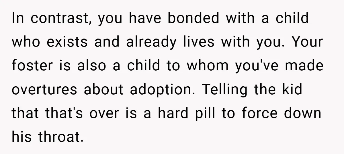 In contrast, you have bonded with a child who exists and already lives with you. Your foster is also a child to whom you've made overtures about adoption. Telling the...