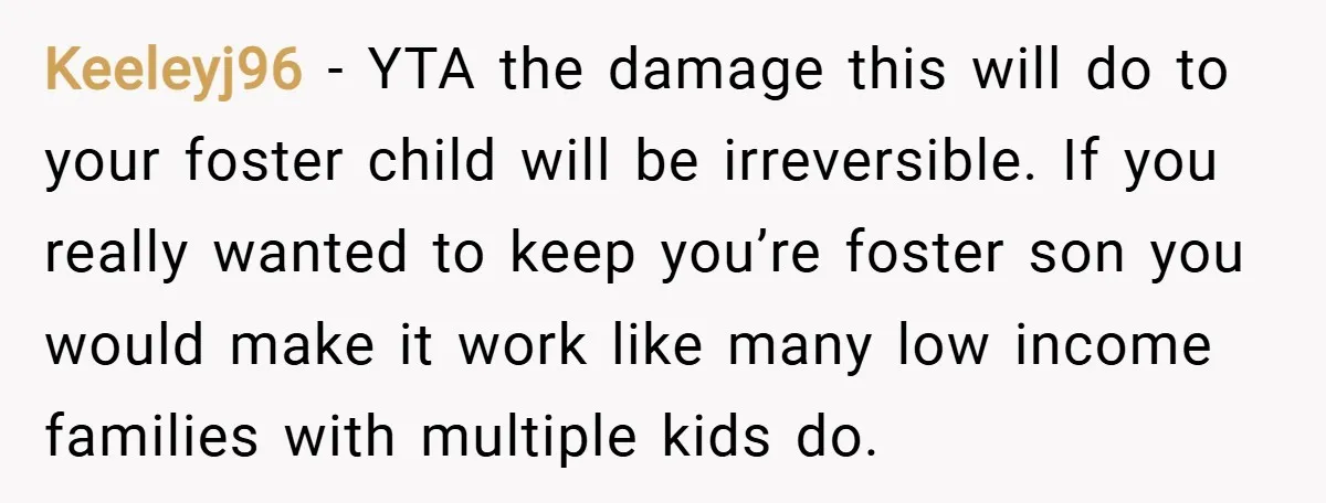 Keeleyj96 − YTA the damage this will do to your foster child will be irreversible. If you really wanted to keep you’re foster son you would make it work like...
