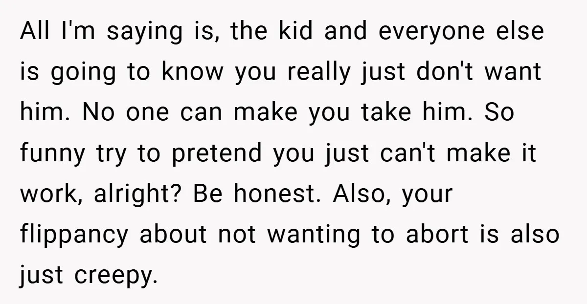 All I'm saying is, the kid and everyone else is going to know you really just don't want him. No one can make you take him. So funny try to...