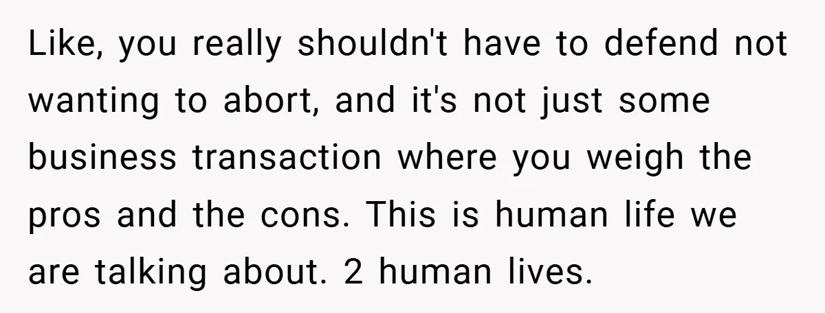Like, you really shouldn't have to defend not wanting to abort, and it's not just some business transaction where you weigh the pros and the cons. This is human life...