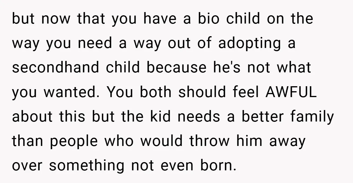 but now that you have a bio child on the way you need a way out of adopting a secondhand child because he's not what you wanted. You both should...