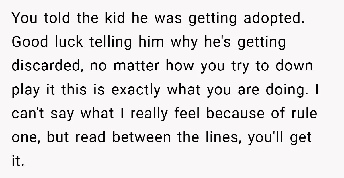 You told the kid he was getting adopted. Good luck telling him why he's getting discarded, no matter how you try to down play it this is exactly what you...
