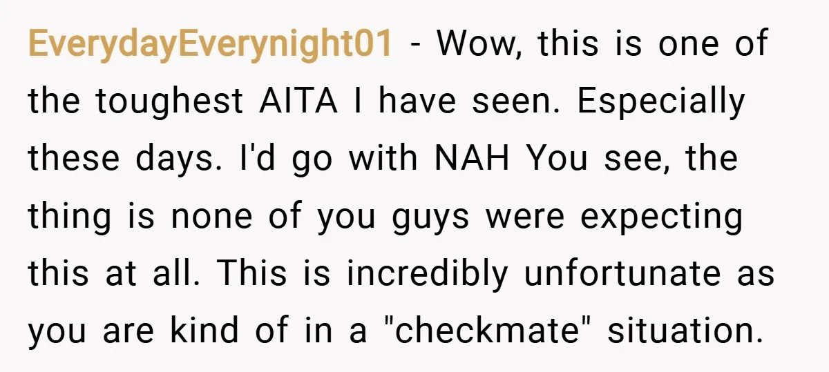 EverydayEverynight01 − Wow, this is one of the toughest AITA I have seen. Especially these days. I'd go with NAH You see, the thing is none of you guys were...