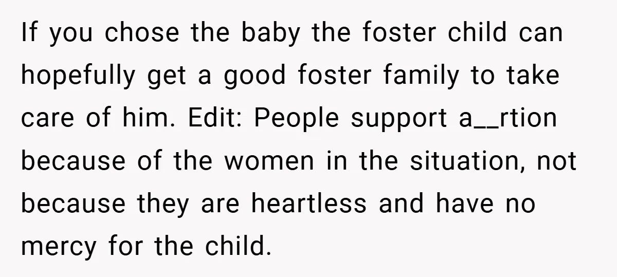 If you chose the baby the foster child can hopefully get a good foster family to take care of him. Edit: People support a__rtion because of the women in the...