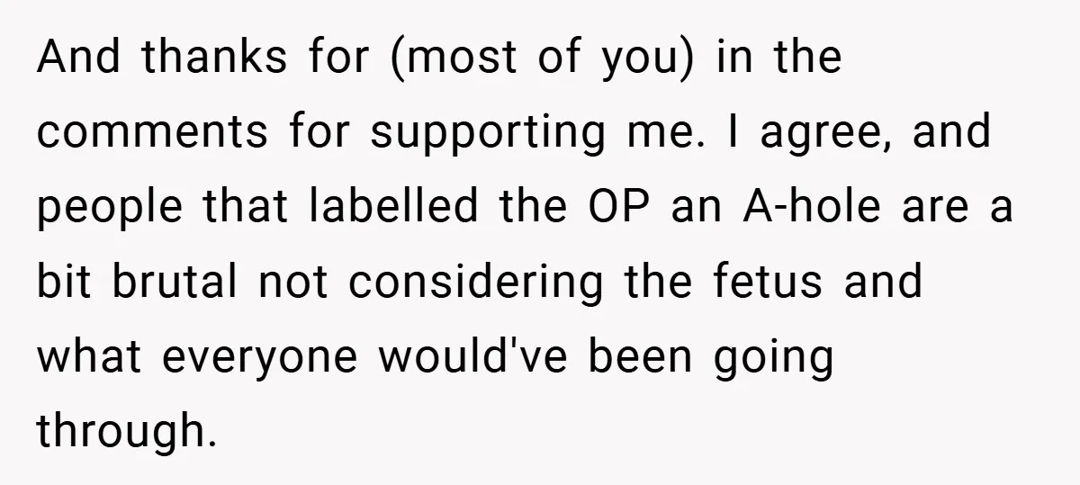 And thanks for (most of you) in the comments for supporting me. I agree, and people that labelled the OP an A-hole are a bit brutal not considering the fetus...