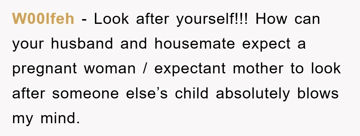 W00lfeh − Look after yourself!!! How can your husband and housemate expect a pregnant woman / expectant mother to look after someone else’s child absolutely blows my mind.