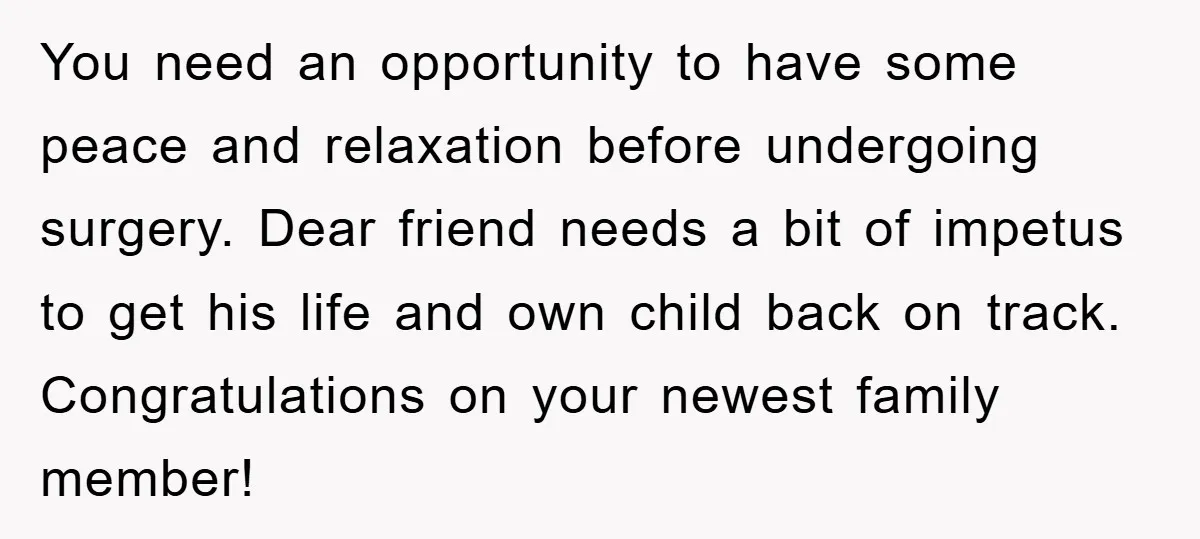 You need an opportunity to have some peace and relaxation before undergoing surgery. Dear friend needs a bit of impetus to get his life and own child back on track....