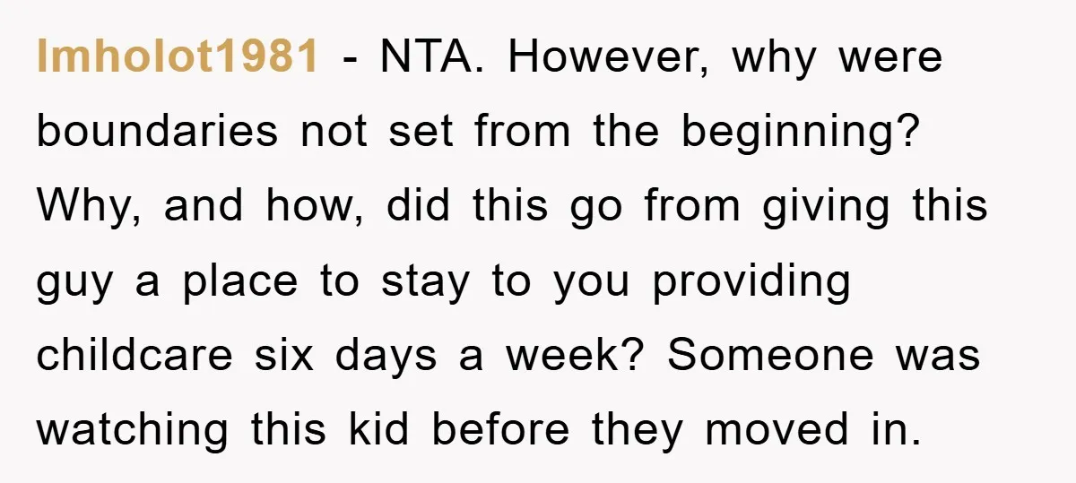 lmholot1981 − NTA. However, why were boundaries not set from the beginning? Why, and how, did this go from giving this guy a place to stay to you providing childcare...