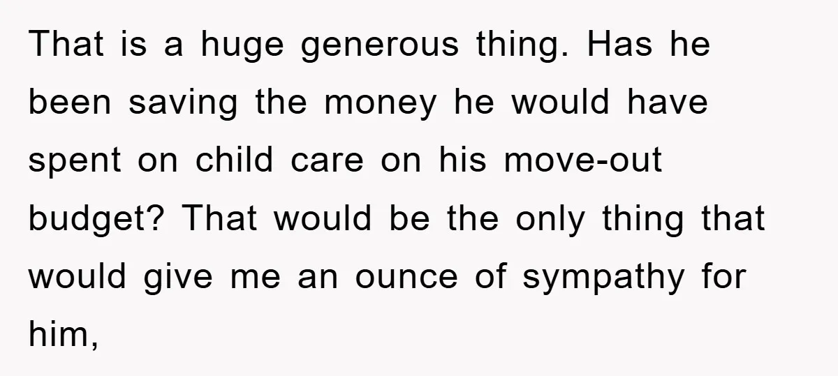 That is a huge generous thing. Has he been saving the money he would have spent on child care on his move-out budget? That would be the only thing that...