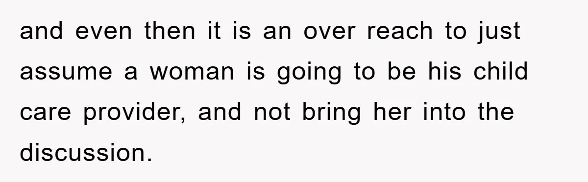 and even then it is an over reach to just assume a woman is going to be his child care provider, and not bring her into the discussion.