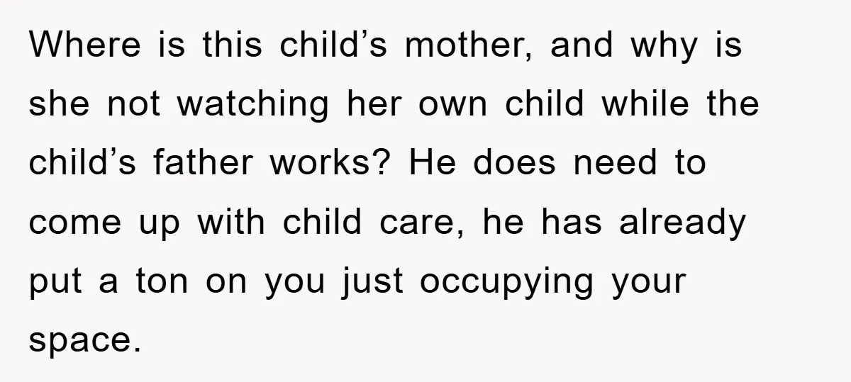 Where is this child’s mother, and why is she not watching her own child while the child’s father works? He does need to come up with child care, he has...