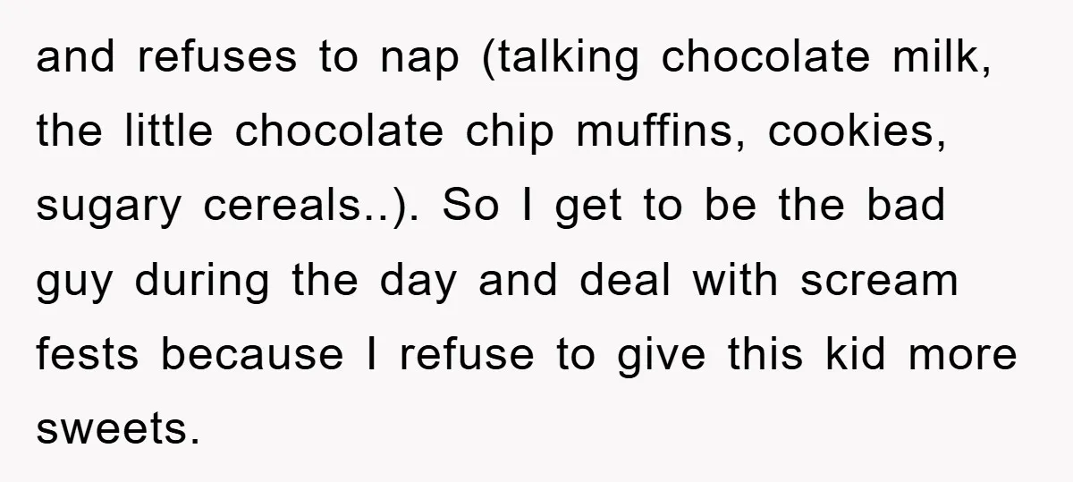 and refuses to nap (talking chocolate milk, the little chocolate chip muffins, cookies, sugary cereals..). So I get to be the bad guy during the day and deal with scream...