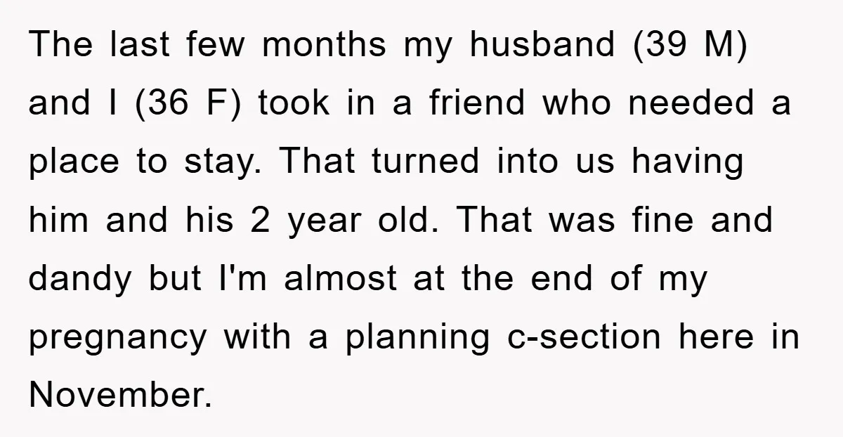 The last few months my husband (39 M) and I (36 F) took in a friend who needed a place to stay. That turned into us having him and his...