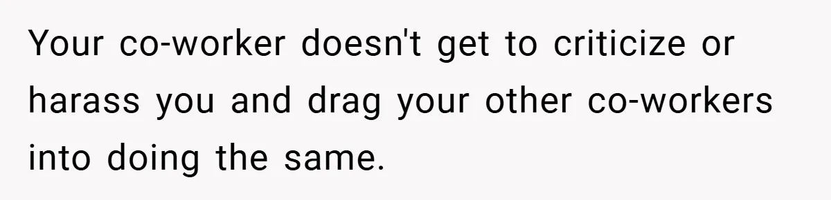 Your co-worker doesn't get to criticize or harass you and drag your other co-workers into doing the same.