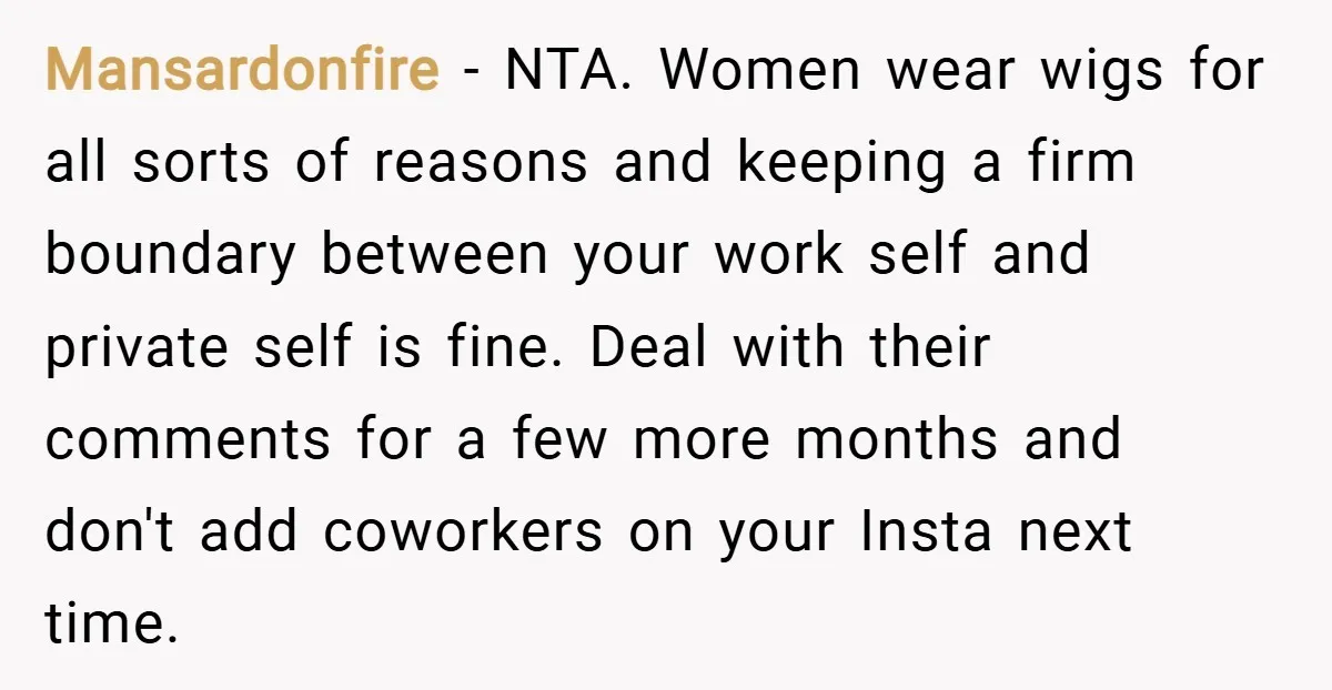 Mansardonfire − NTA. Women wear wigs for all sorts of reasons and keeping a firm boundary between your work self and private self is fine. Deal with their comments for...