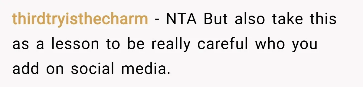 thirdtryisthecharm − NTA But also take this as a lesson to be really careful who you add on social media.