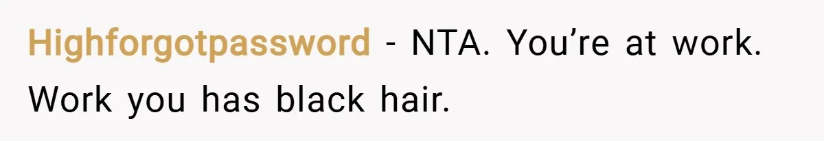 Highforgotpassword − NTA. You’re at work. Work you has black hair.