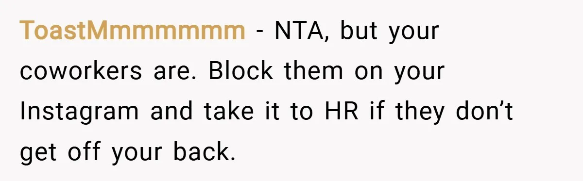 ToastMmmmmmm − NTA, but your coworkers are. Block them on your Instagram and take it to HR if they don’t get off your back.