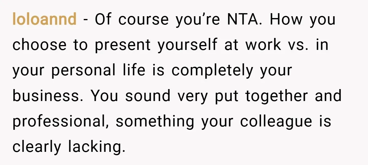 loloannd − Of course you’re NTA. How you choose to present yourself at work vs. in your personal life is completely your business. You sound very put together and professional,...