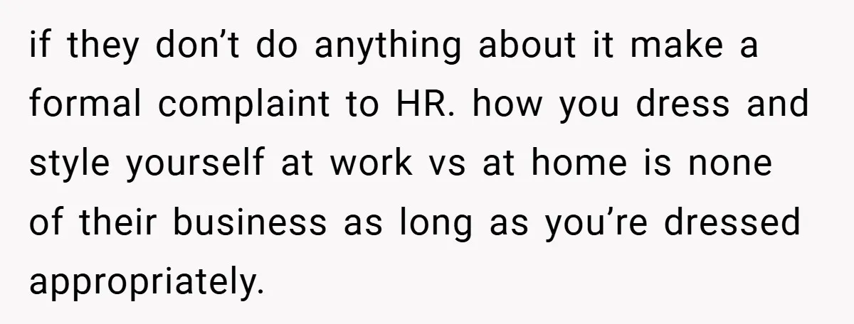if they don’t do anything about it make a formal complaint to HR. how you dress and style yourself at work vs at home is none of their business as...