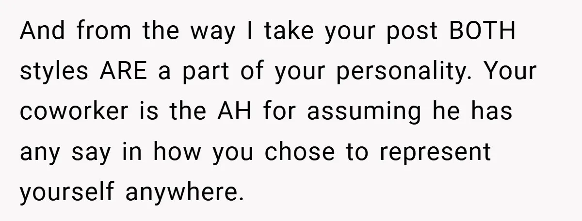And from the way I take your post BOTH styles ARE a part of your personality. Your coworker is the AH for assuming he has any say in how you...