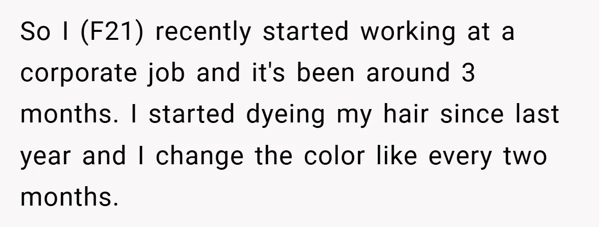 So I (F21) recently started working at a corporate job and it's been around 3 months. I started dyeing my hair since last year and I change the color like...