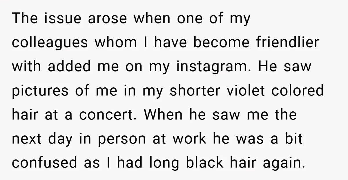 The issue arose when one of my colleagues whom I have become friendlier with added me on my instagram. He saw pictures of me in my shorter violet colored hair...
