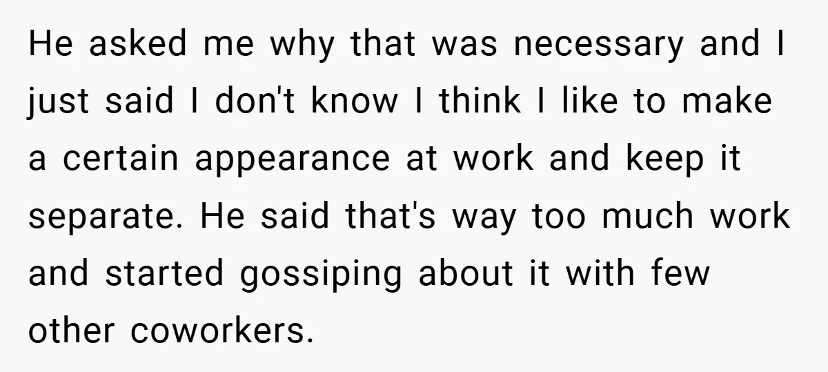 He asked me why that was necessary and I just said I don't know I think I like to make a certain appearance at work and keep it separate. He...