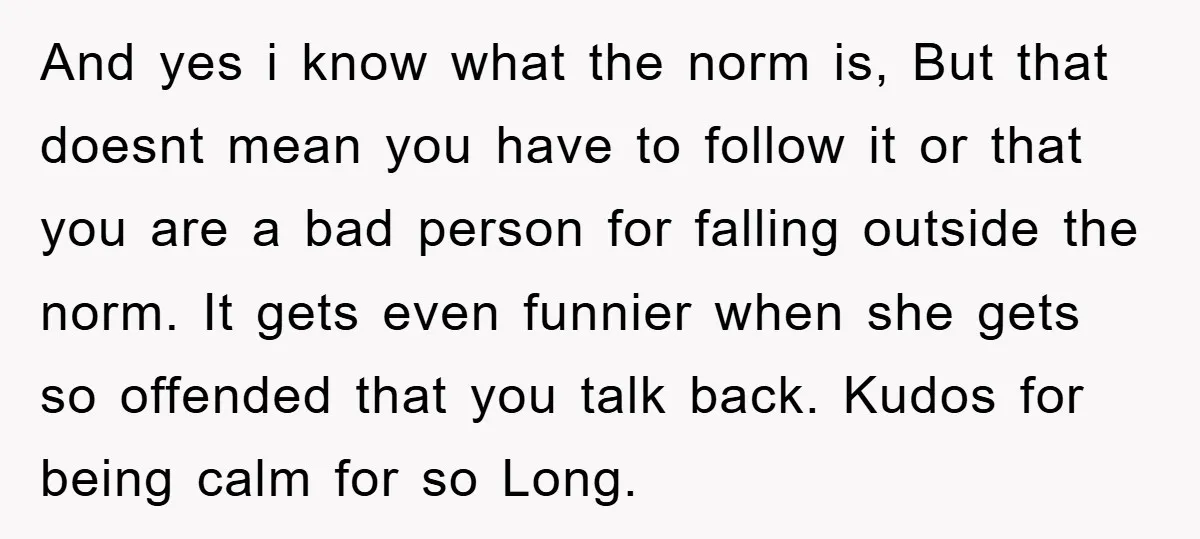 And yes i know what the norm is, But that doesnt mean you have to follow it or that you are a bad person for falling outside the norm. It...