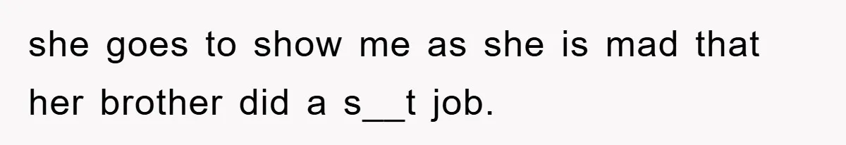 she goes to show me as she is mad that her brother did a s__t job.