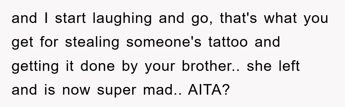 and I start laughing and go, that's what you get for stealing someone's tattoo and getting it done by your brother.. she left and is now super mad.. AITA?