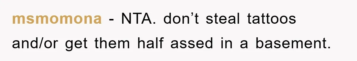 msmomona − NTA. don’t steal tattoos and/or get them half assed in a basement.