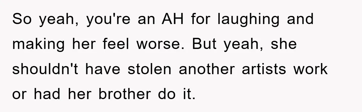 So yeah, you're an AH for laughing and making her feel worse. But yeah, she shouldn't have stolen another artists work or had her brother do it.