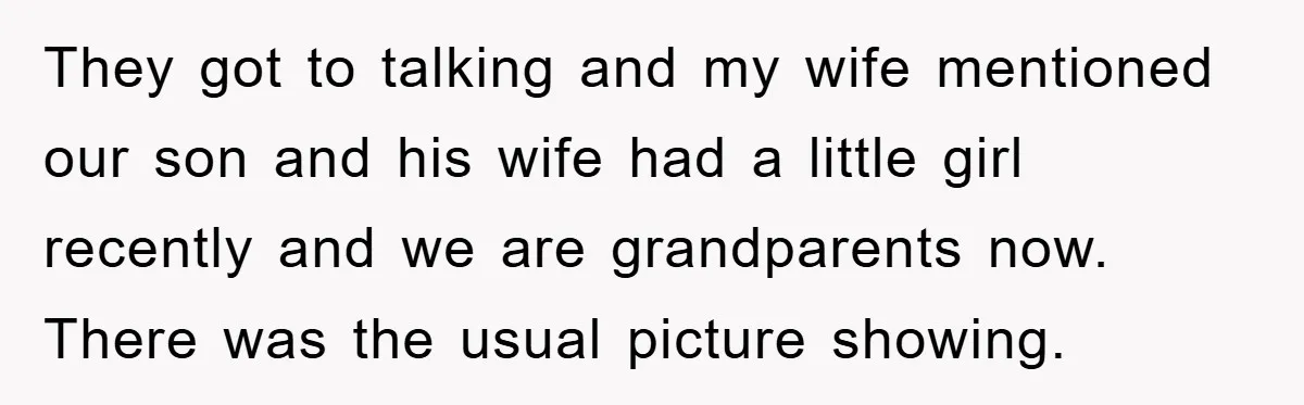 They got to talking and my wife mentioned our son and his wife had a little girl recently and we are grandparents now. There was the usual picture showing.