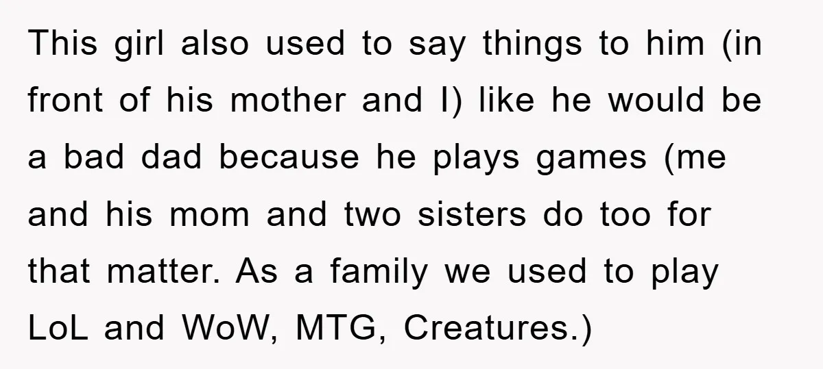 This girl also used to say things to him (in front of his mother and I) like he would be a bad dad because he plays games (me and his...