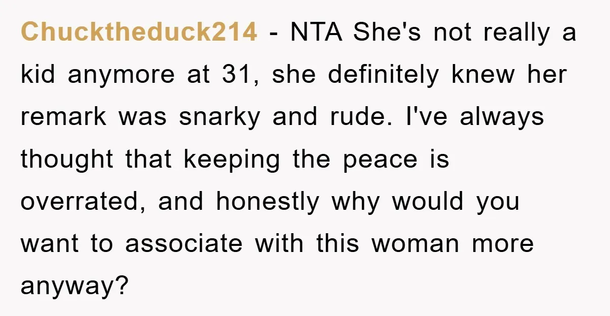 Chucktheduck214 − NTA She's not really a kid anymore at 31, she definitely knew her remark was snarky and rude. I've always thought that keeping the peace is overrated, and...