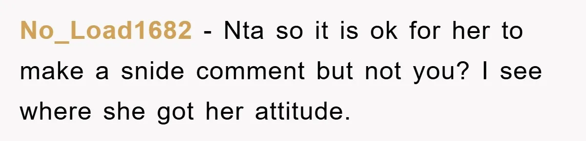 No_Load1682 − Nta so it is ok for her to make a snide comment but not you? I see where she got her attitude.