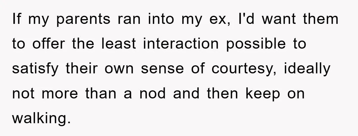 If my parents ran into my ex, I'd want them to offer the least interaction possible to satisfy their own sense of courtesy, ideally not more than a nod and...