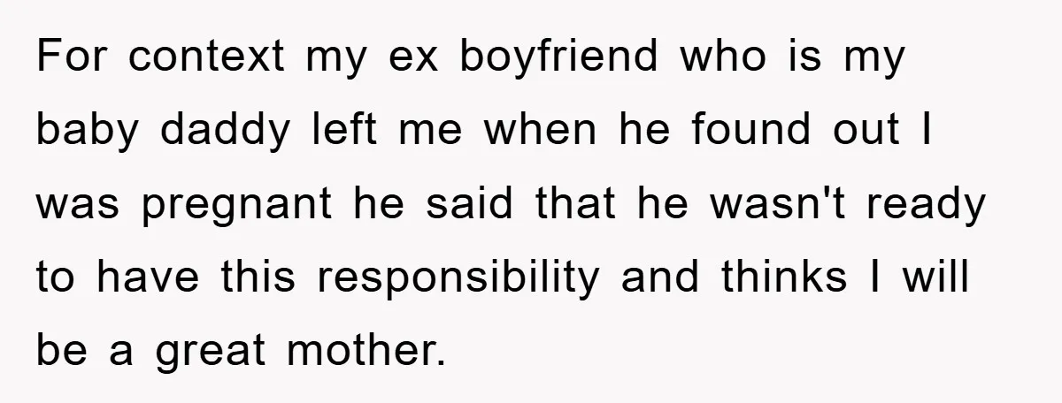 For context my ex boyfriend who is my baby daddy left me when he found out I was pregnant he said that he wasn't ready to have this responsibility and...