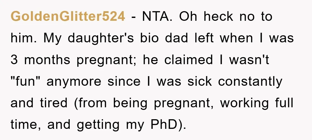 GoldenGlitter524 − NTA. Oh heck no to him. My daughter's bio dad left when I was 3 months pregnant; he claimed I wasn't "fun" anymore since I was sick constantly...